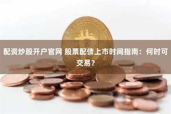配资炒股开户官网 股票配债上市时间指南：何时可交易？