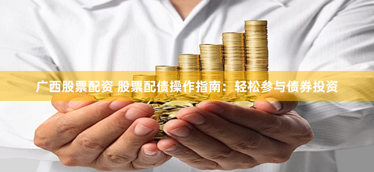 广西股票配资 股票配债操作指南：轻松参与债券投资
