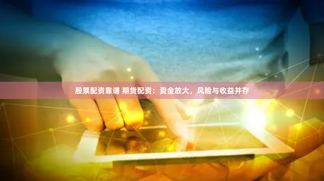 股票配资靠谱 期货配资：资金放大，风险与收益并存