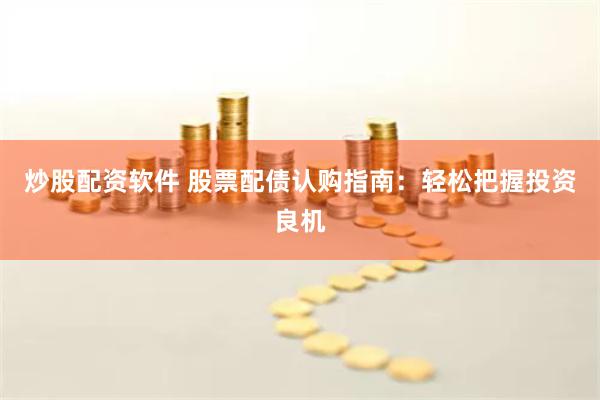 炒股配资软件 股票配债认购指南：轻松把握投资良机