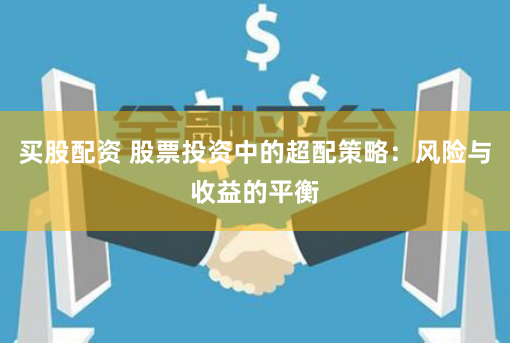 买股配资 股票投资中的超配策略：风险与收益的平衡