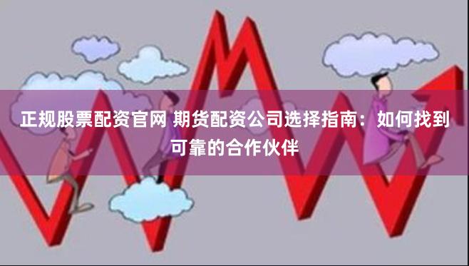 正规股票配资官网 期货配资公司选择指南：如何找到可靠的合作伙伴