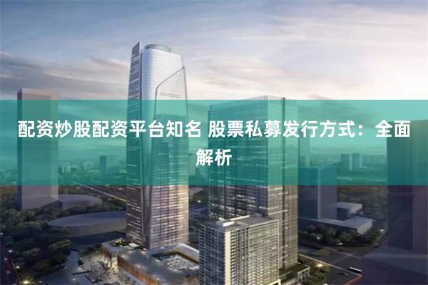 配资炒股配资平台知名 股票私募发行方式：全面解析