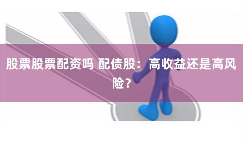 股票股票配资吗 配债股：高收益还是高风险？