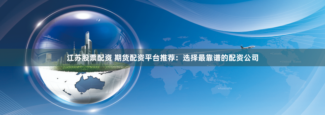 江苏股票配资 期货配资平台推荐：选择最靠谱的配资公司