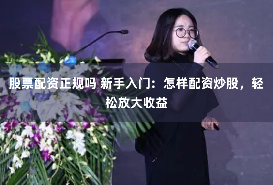 股票配资正规吗 新手入门：怎样配资炒股，轻松放大收益