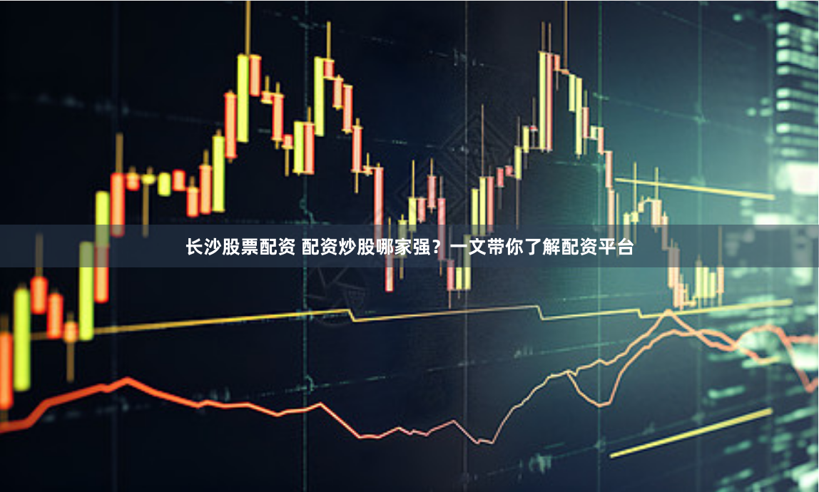 长沙股票配资 配资炒股哪家强？一文带你了解配资平台