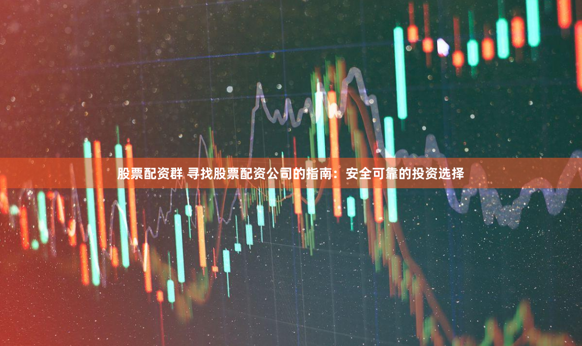 股票配资群 寻找股票配资公司的指南：安全可靠的投资选择
