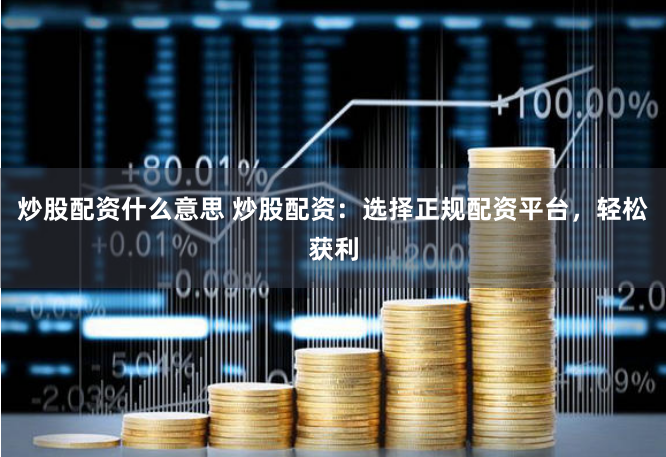 炒股配资什么意思 炒股配资：选择正规配资平台，轻松获利