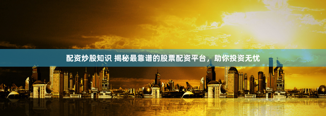 配资炒股知识 揭秘最靠谱的股票配资平台，助你投资无忧