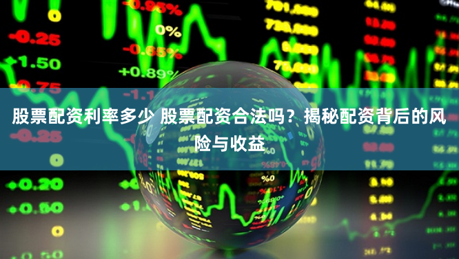 股票配资利率多少 股票配资合法吗？揭秘配资背后的风险与收益