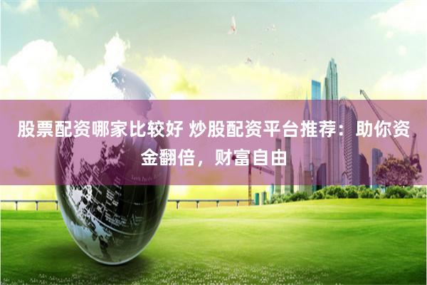 股票配资哪家比较好 炒股配资平台推荐：助你资金翻倍，财富自由