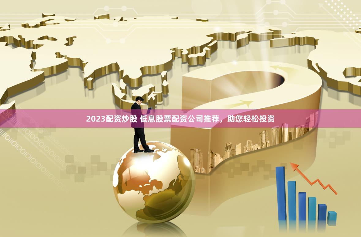 2023配资炒股 低息股票配资公司推荐，助您轻松投资