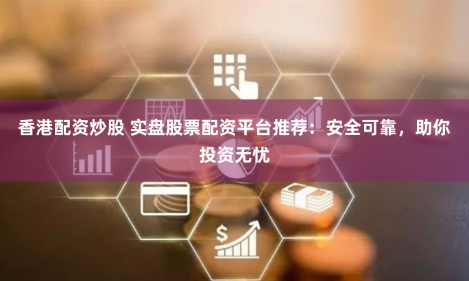香港配资炒股 实盘股票配资平台推荐：安全可靠，助你投资无忧