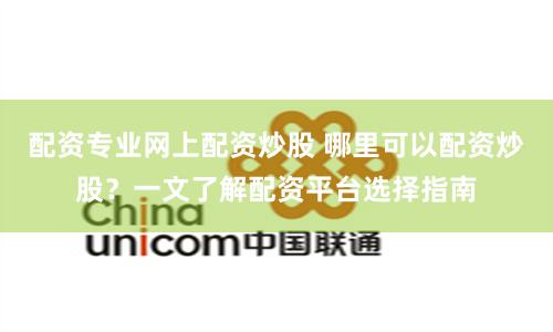 配资专业网上配资炒股 哪里可以配资炒股？一文了解配资平台选择指南