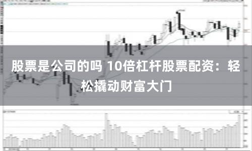 股票是公司的吗 10倍杠杆股票配资：轻松撬动财富大门