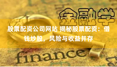 股票配资公司网站 揭秘股票配资：借钱炒股，风险与收益并存