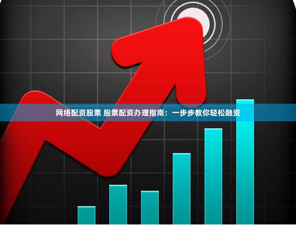 网络配资股票 股票配资办理指南：一步步教你轻松融资