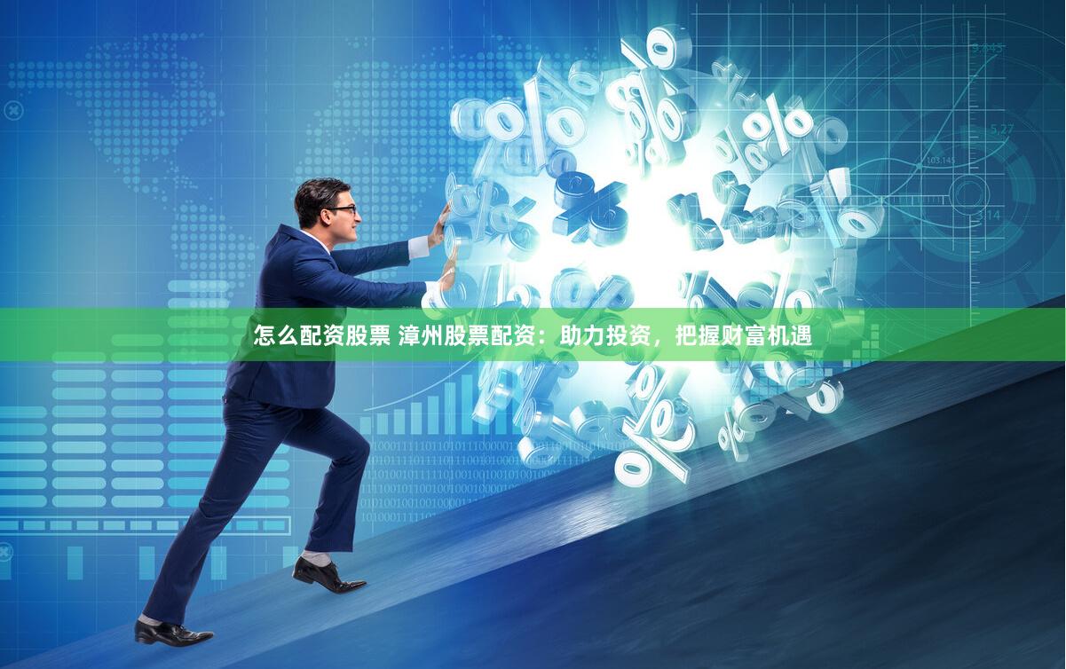 怎么配资股票 漳州股票配资：助力投资，把握财富机遇