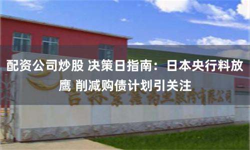 配资公司炒股 决策日指南：日本央行料放鹰 削减购债计划引关注