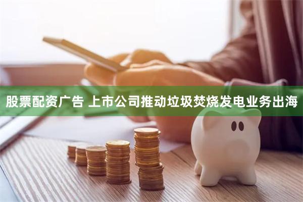 股票配资广告 上市公司推动垃圾焚烧发电业务出海
