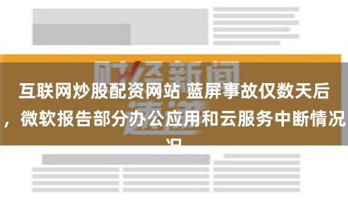 互联网炒股配资网站 蓝屏事故仅数天后，微软报告部分办公应用和云服务中断情况