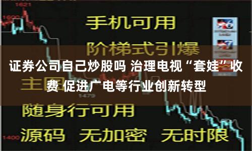 证券公司自己炒股吗 治理电视“套娃”收费 促进广电等行业创新转型