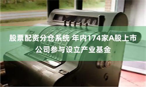 股票配资分仓系统 年内174家A股上市公司参与设立产业基金