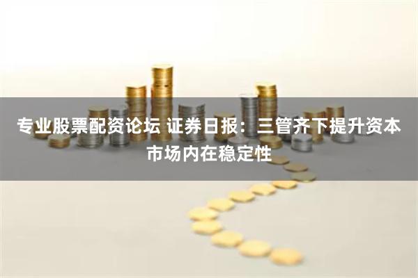 专业股票配资论坛 证券日报：三管齐下提升资本市场内在稳定性