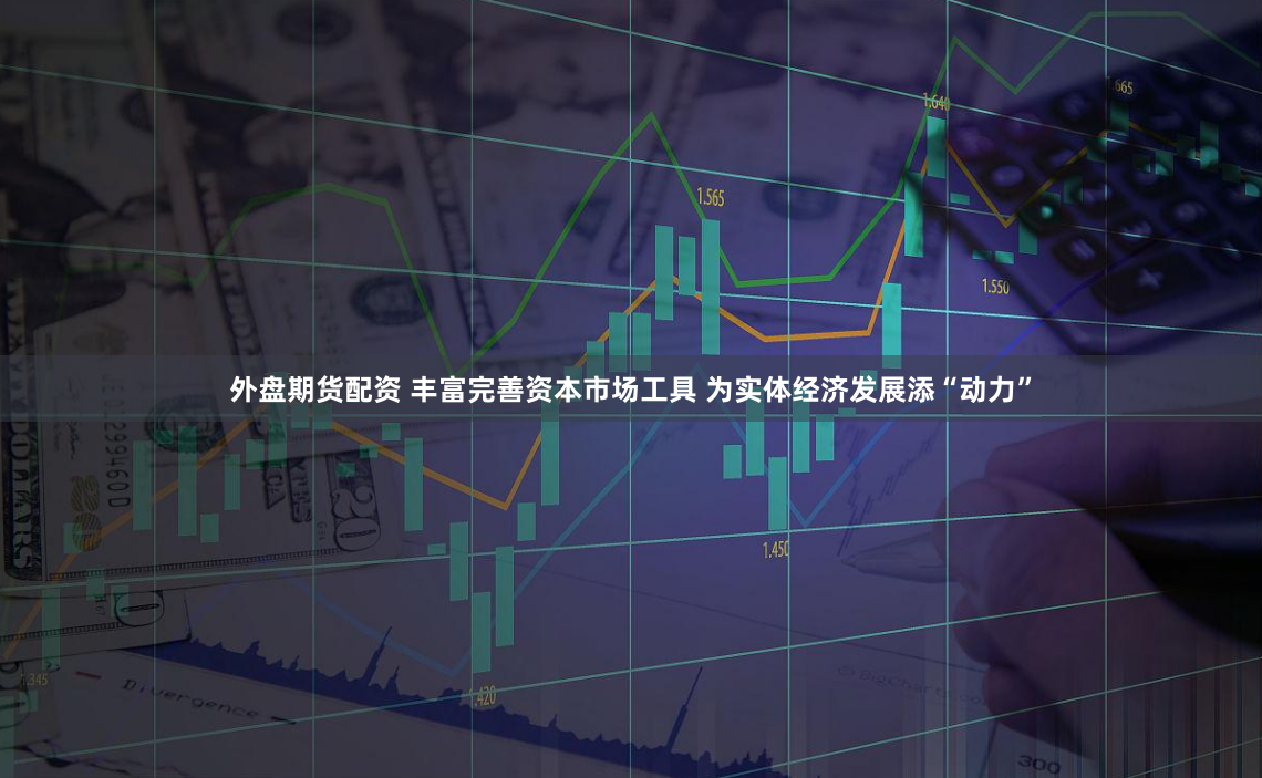 外盘期货配资 丰富完善资本市场工具 为实体经济发展添“动力”