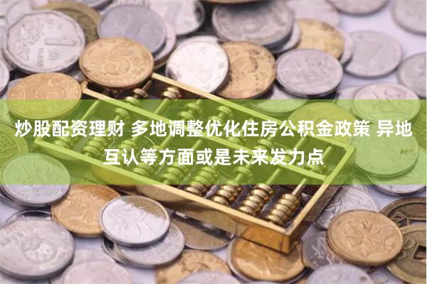 炒股配资理财 多地调整优化住房公积金政策 异地互认等方面或是未来发力点