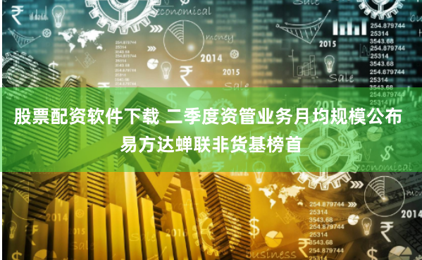 股票配资软件下载 二季度资管业务月均规模公布 易方达蝉联非货基榜首