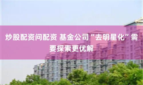 炒股配资问配资 基金公司“去明星化”需要探索更优解