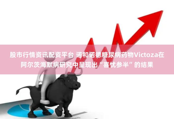 股市行情资讯配资平台 诺和诺德糖尿病药物Victoza在阿尔茨海默病研究中呈现出“喜忧参半”的结果