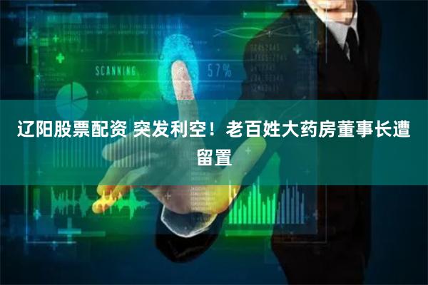 辽阳股票配资 突发利空！老百姓大药房董事长遭留置