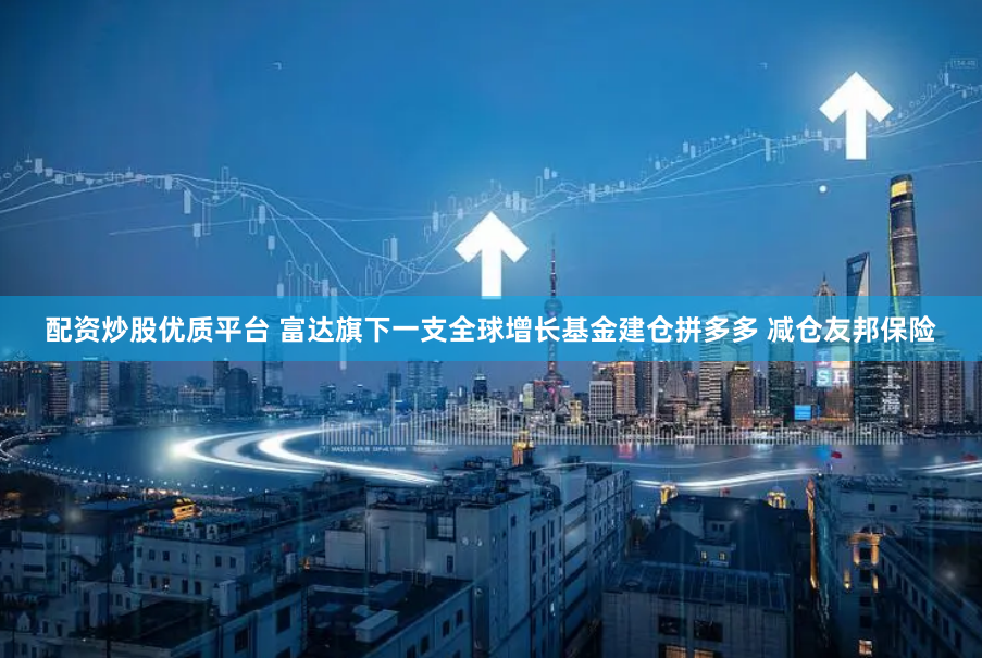 配资炒股优质平台 富达旗下一支全球增长基金建仓拼多多 减仓友邦保险