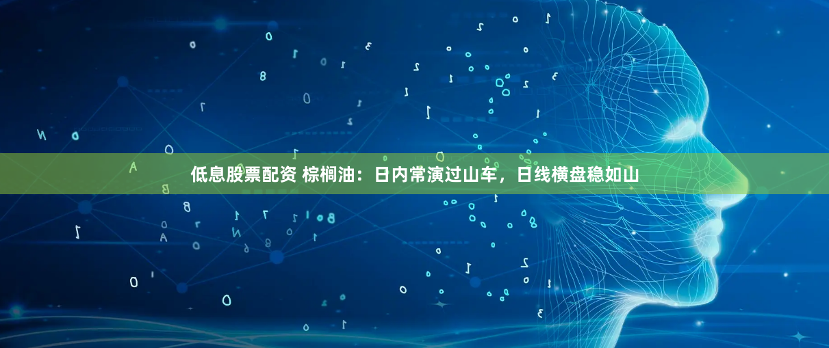 低息股票配资 棕榈油：日内常演过山车，日线横盘稳如山