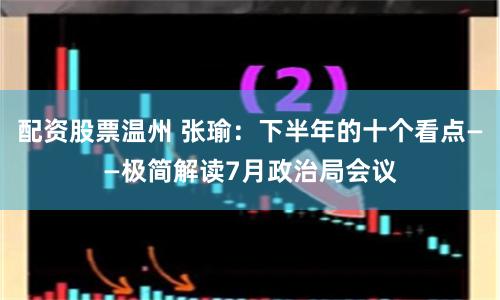 配资股票温州 张瑜：下半年的十个看点——极简解读7月政治局会议