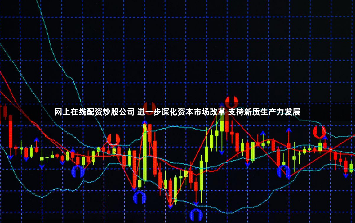 网上在线配资炒股公司 进一步深化资本市场改革 支持新质生产力发展