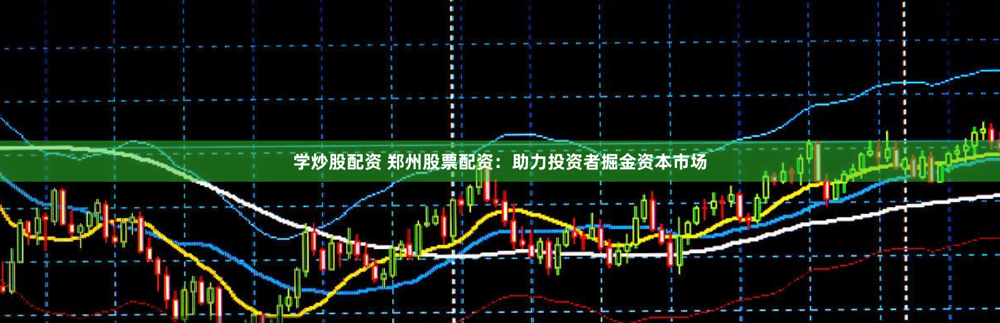 学炒股配资 郑州股票配资：助力投资者掘金资本市场