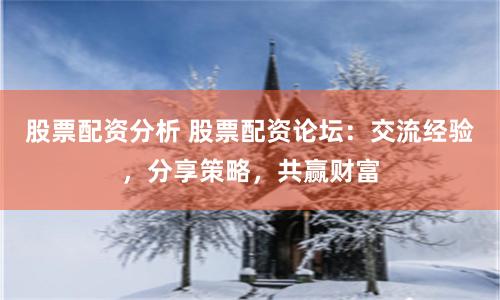 股票配资分析 股票配资论坛：交流经验，分享策略，共赢财富