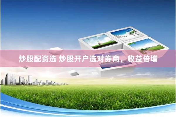 炒股配资选 炒股开户选对券商，收益倍增