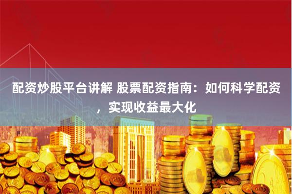 配资炒股平台讲解 股票配资指南：如何科学配资，实现收益最大化