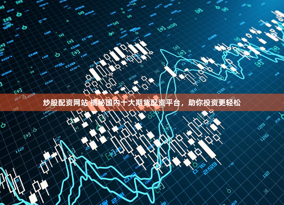 炒股配资网站 揭秘国内十大期货配资平台，助你投资更轻松