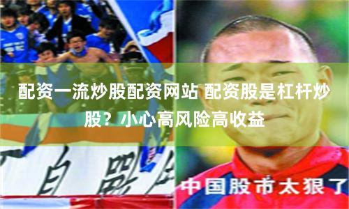 配资一流炒股配资网站 配资股是杠杆炒股？小心高风险高收益