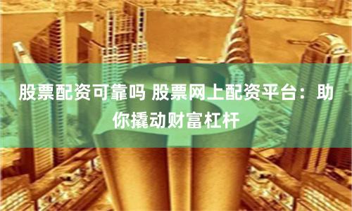 股票配资可靠吗 股票网上配资平台：助你撬动财富杠杆