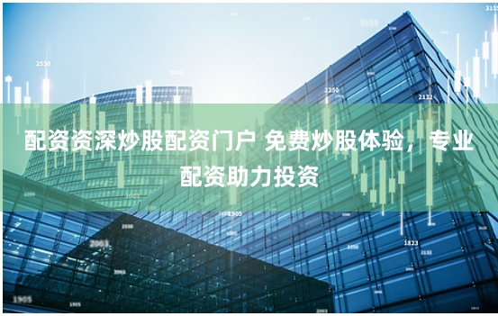 配资资深炒股配资门户 免费炒股体验，专业配资助力投资