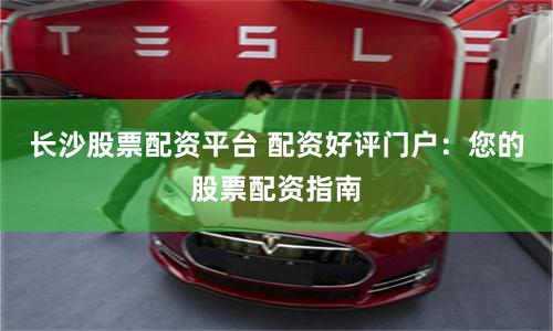 长沙股票配资平台 配资好评门户：您的股票配资指南
