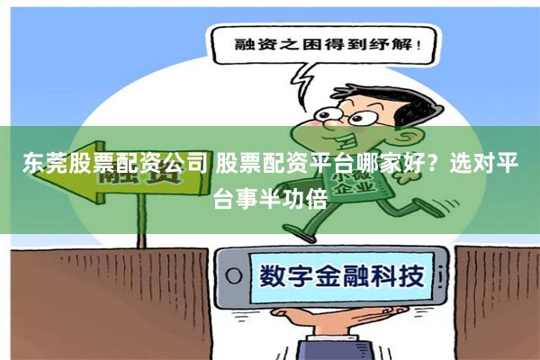 东莞股票配资公司 股票配资平台哪家好？选对平台事半功倍