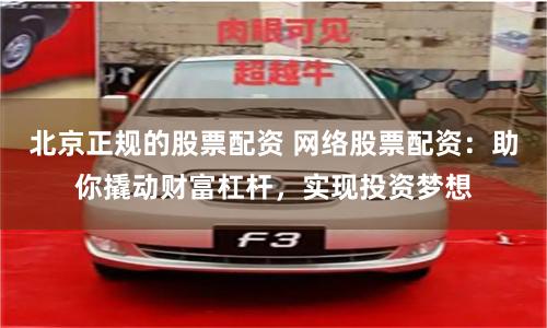 北京正规的股票配资 网络股票配资：助你撬动财富杠杆，实现投资梦想